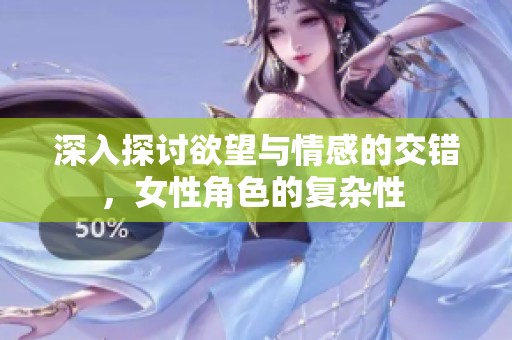 深入探讨欲望与情感的交错，女性角色的复杂性 