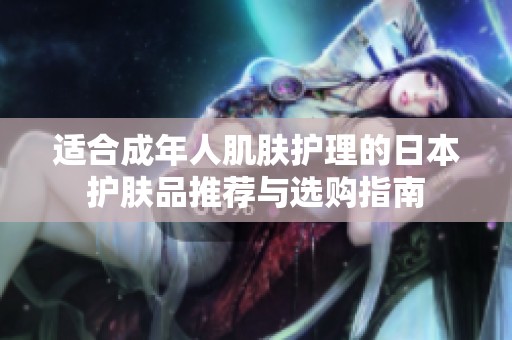适合成年人肌肤护理的日本护肤品推荐与选购指南