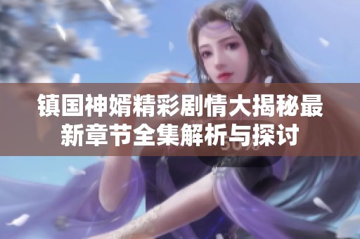 镇国神婿精彩剧情大揭秘最新章节全集解析与探讨