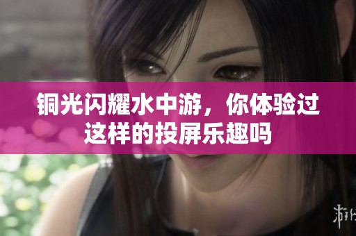 铜光闪耀水中游，你体验过这样的投屏乐趣吗
