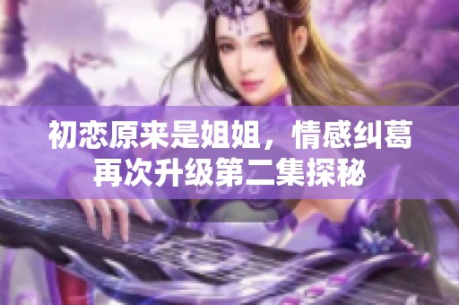 初恋原来是姐姐，情感纠葛再次升级第二集探秘