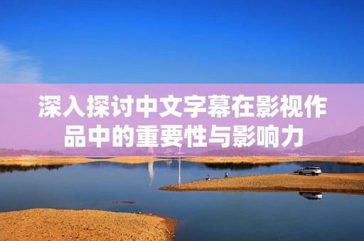 深入探讨中文字幕在影视作品中的重要性与影响力