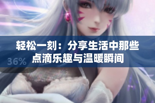 轻松一刻：分享生活中那些点滴乐趣与温暖瞬间
