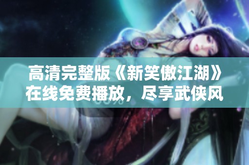 高清完整版《新笑傲江湖》在线免费播放，尽享武侠风云之旅