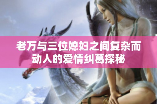 老万与三位媳妇之间复杂而动人的爱情纠葛探秘
