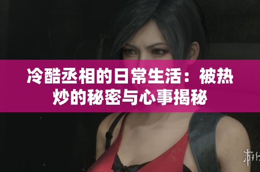 冷酷丞相的日常生活：被热炒的秘密与心事揭秘