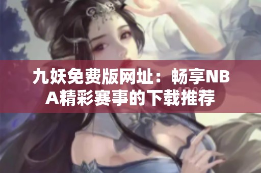 九妖免费版网址：畅享NBA精彩赛事的下载推荐