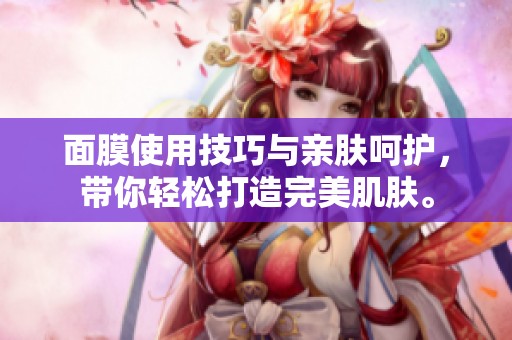 面膜使用技巧与亲肤呵护，带你轻松打造完美肌肤。