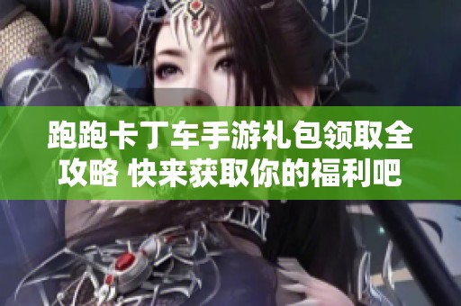 跑跑卡丁车手游礼包领取全攻略 快来获取你的福利吧