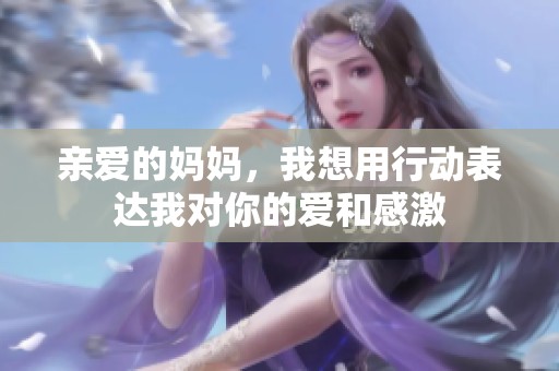 亲爱的妈妈，我想用行动表达我对你的爱和感激