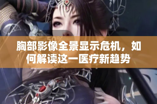 胸部影像全景显示危机，如何解读这一医疗新趋势