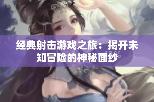 经典射击游戏之旅：揭开未知冒险的神秘面纱