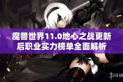 魔兽世界11.0地心之战更新后职业实力榜单全面解析