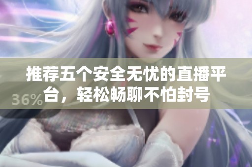 推荐五个安全无忧的直播平台，轻松畅聊不怕封号