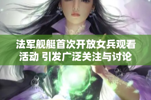 法军舰艇首次开放女兵观看活动 引发广泛关注与讨论