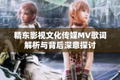 精东影视文化传媒MV歌词解析与背后深意探讨