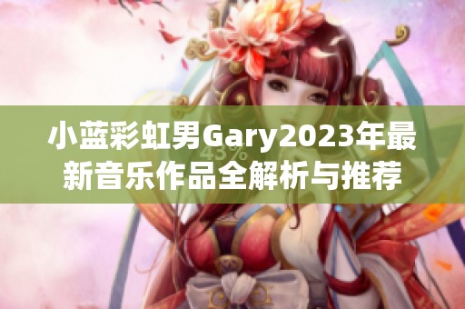 小蓝彩虹男Gary2023年最新音乐作品全解析与推荐