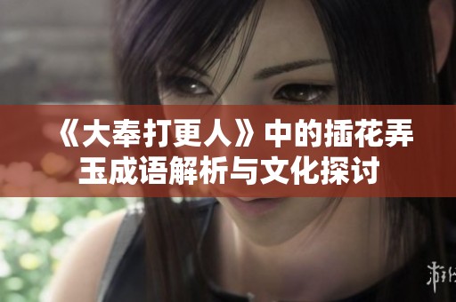 《大奉打更人》中的插花弄玉成语解析与文化探讨