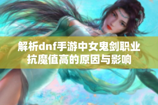 解析dnf手游中女鬼剑职业抗魔值高的原因与影响