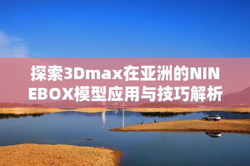 探索3Dmax在亚洲的NINEBOX模型应用与技巧解析