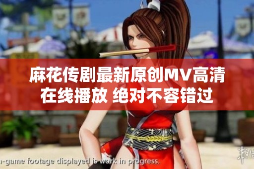 麻花传剧最新原创MV高清在线播放 绝对不容错过