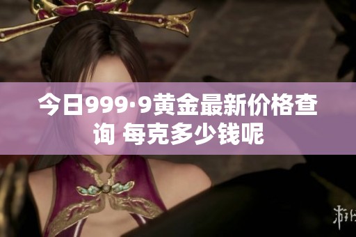 今日999·9黄金最新价格查询 每克多少钱呢