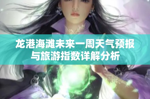 龙港海滩未来一周天气预报与旅游指数详解分析