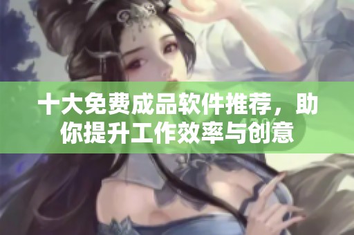 十大免费成品软件推荐，助你提升工作效率与创意