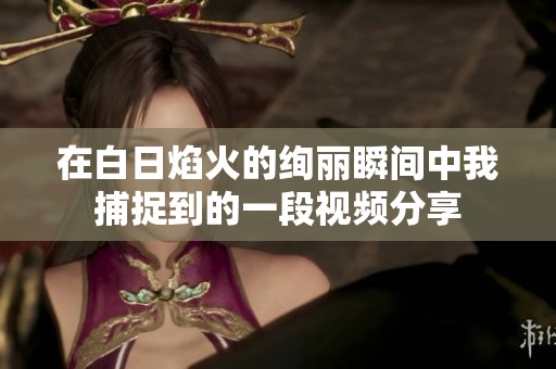 在白日焰火的绚丽瞬间中我捕捉到的一段视频分享