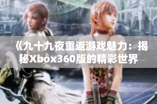 《九十九夜重返游戏魅力：揭秘Xbox360版的精彩世界》