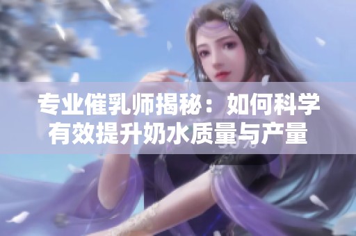 专业催乳师揭秘：如何科学有效提升奶水质量与产量