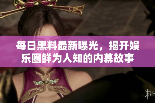 每日黑料最新曝光，揭开娱乐圈鲜为人知的内幕故事