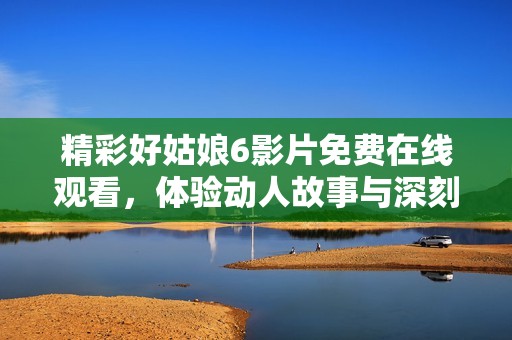 精彩好姑娘6影片免费在线观看，体验动人故事与深刻情感