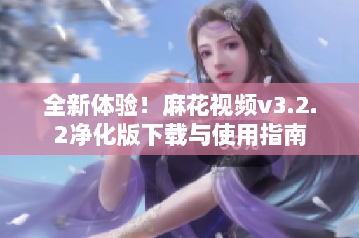 全新体验！麻花视频v3.2.2净化版下载与使用指南