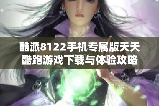 酷派8122手机专属版天天酷跑游戏下载与体验攻略