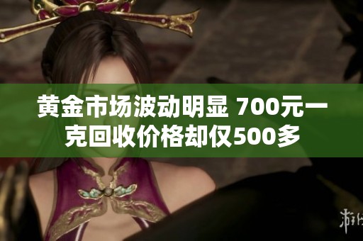 黄金市场波动明显 700元一克回收价格却仅500多