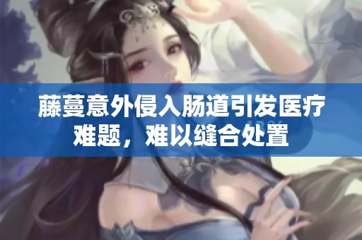 藤蔓意外侵入肠道引发医疗难题，难以缝合处置
