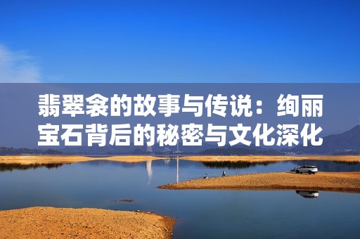 翡翠衾的故事与传说：绚丽宝石背后的秘密与文化深化
