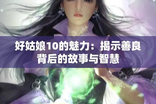 好姑娘10的魅力：揭示善良背后的故事与智慧