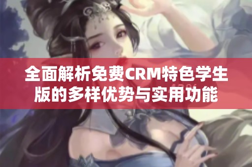 全面解析免费CRM特色学生版的多样优势与实用功能