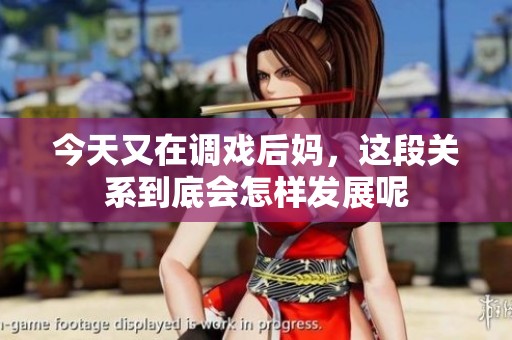 今天又在调戏后妈，这段关系到底会怎样发展呢