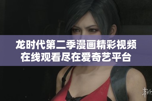 龙时代第二季漫画精彩视频在线观看尽在爱奇艺平台