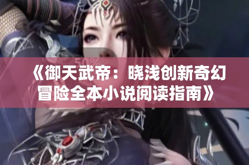 《御天武帝：晓浅创新奇幻冒险全本小说阅读指南》