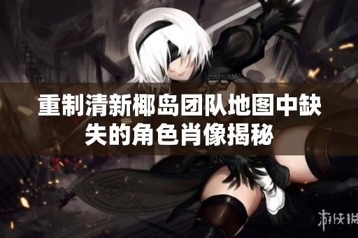 重制清新椰岛团队地图中缺失的角色肖像揭秘