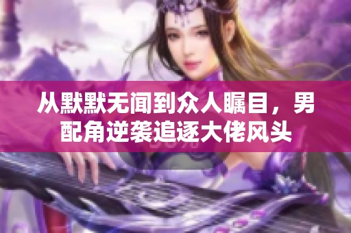 从默默无闻到众人瞩目，男配角逆袭追逐大佬风头
