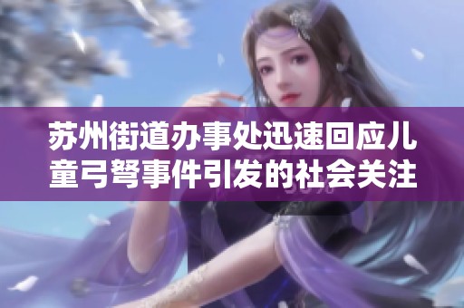 苏州街道办事处迅速回应儿童弓弩事件引发的社会关注