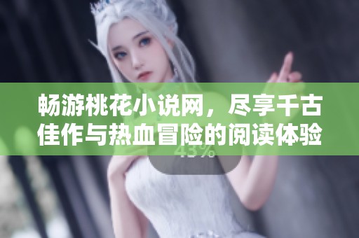 畅游桃花小说网，尽享千古佳作与热血冒险的阅读体验
