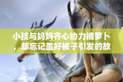 小孩与妈妈齐心协力摘萝卜，却忘记盖好被子引发的故事