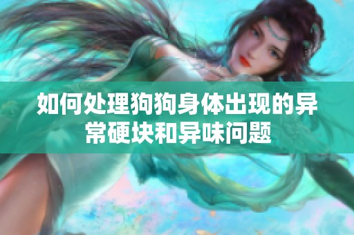 如何处理狗狗身体出现的异常硬块和异味问题