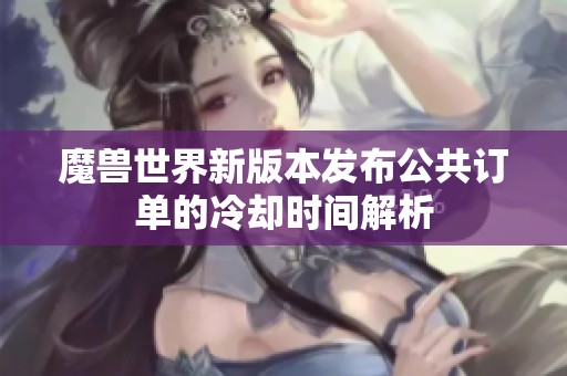 魔兽世界新版本发布公共订单的冷却时间解析
